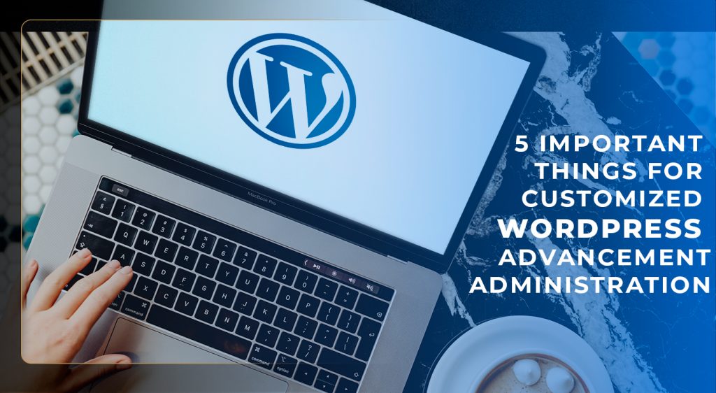 5 Important Things for Customized WordPress Advancement Administration