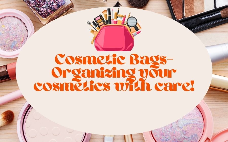 Cosmetic Bags- Organizing your cosmetics with care