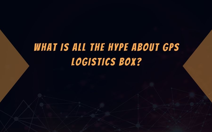 What Is All the Hype About GPS Logistics Box