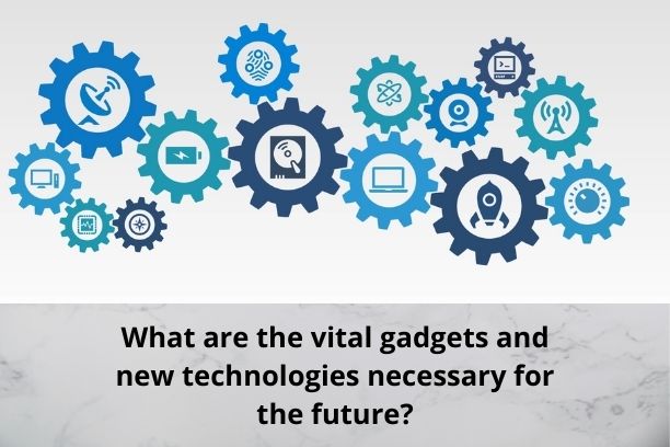 What are the vital gadgets and new technologies necessary for the future?